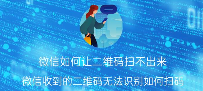 微信如何让二维码扫不出来 微信收到的二维码无法识别如何扫码？